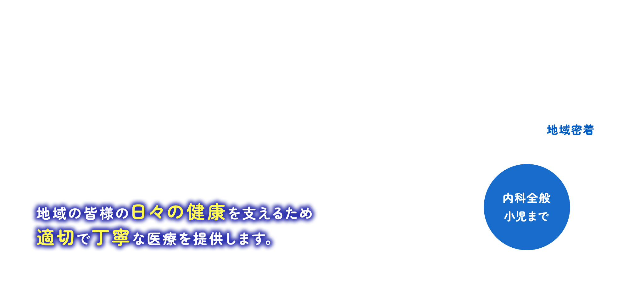 地域の皆様の日々の健康を支えるため適切で丁寧な医療を提供します。 地域密着/内科全般 小児まで