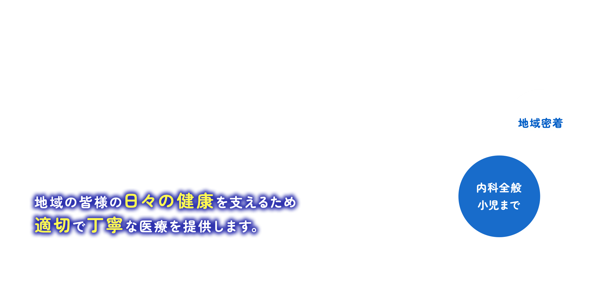 地域の皆様の日々の健康を支えるため適切で丁寧な医療を提供します。 地域密着/内科全般 小児まで